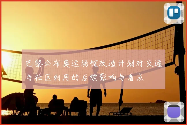 巴黎公布奥运场馆改造计划对交通与社区利用的后续影响与看点