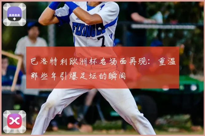 巴洛特利欧洲杯名场面再现：重温那些年引爆足坛的瞬间