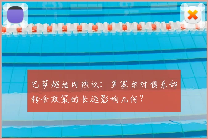 巴萨超话内热议：罗塞尔对俱乐部转会政策的长远影响几何？