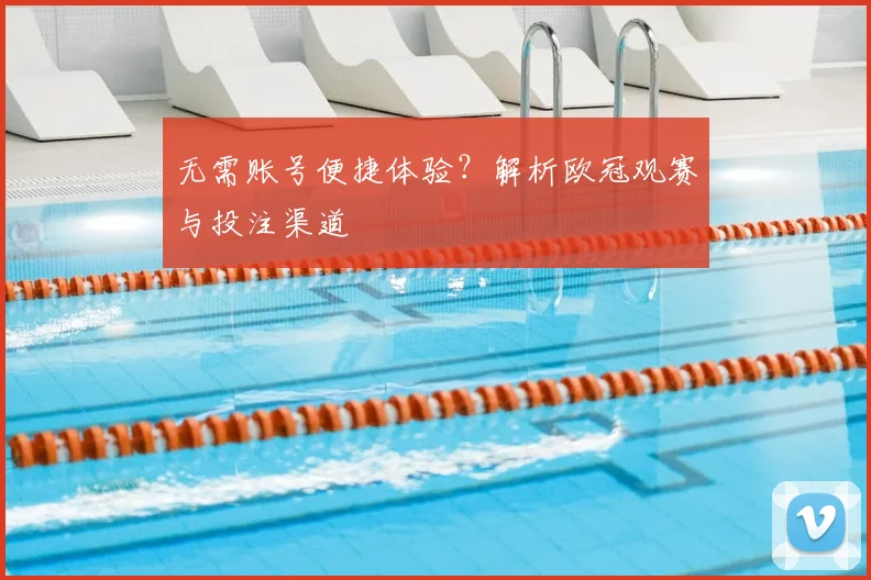 无需账号便捷体验？解析欧冠观赛与投注渠道