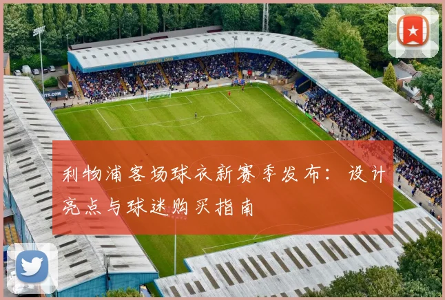 利物浦客场球衣新赛季发布：设计亮点与球迷购买指南