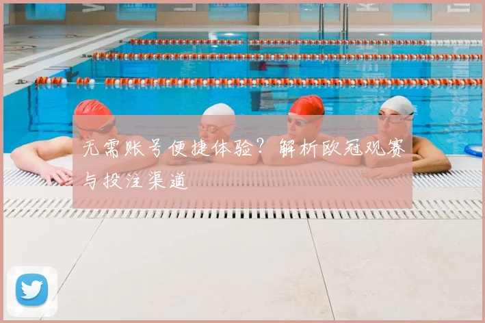 无需账号便捷体验？解析欧冠观赛与投注渠道