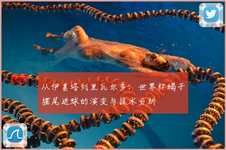 从伊基塔到里瓦尔多：世界杯蝎子摆尾进球的演变与技术分析