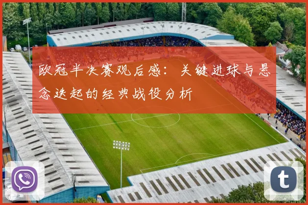 欧冠半决赛观后感：关键进球与悬念迭起的经典战役分析