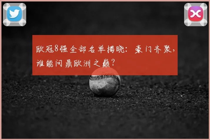 欧冠8强全部名单揭晓：豪门齐聚，谁能问鼎欧洲之巅？