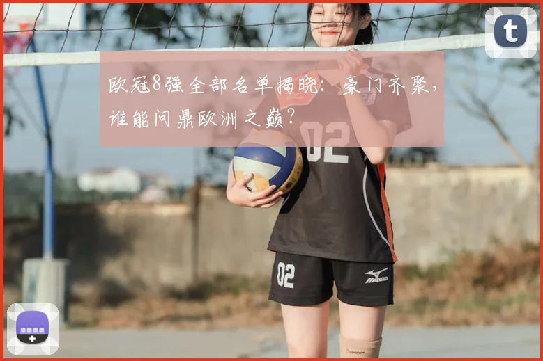 欧冠8强全部名单揭晓：豪门齐聚，谁能问鼎欧洲之巅？