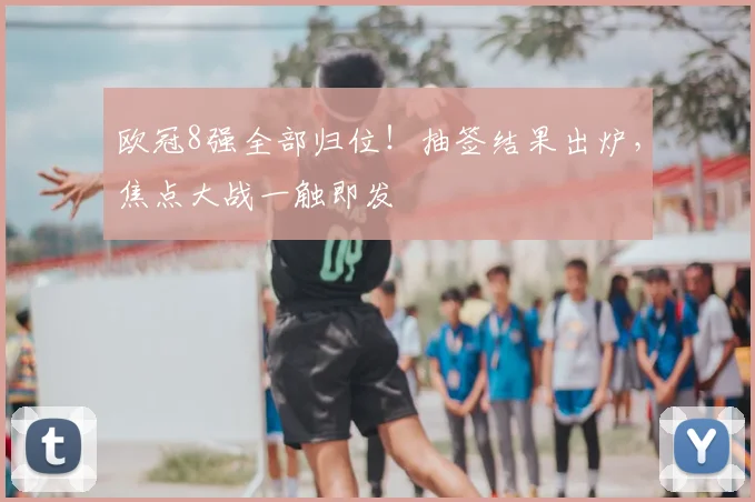 欧冠8强全部归位！抽签结果出炉，焦点大战一触即发