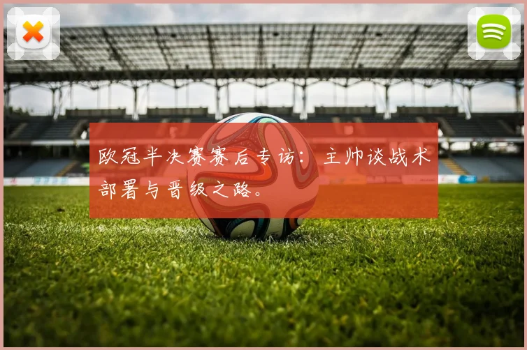 欧冠半决赛赛后专访：主帅谈战术部署与晋级之路。