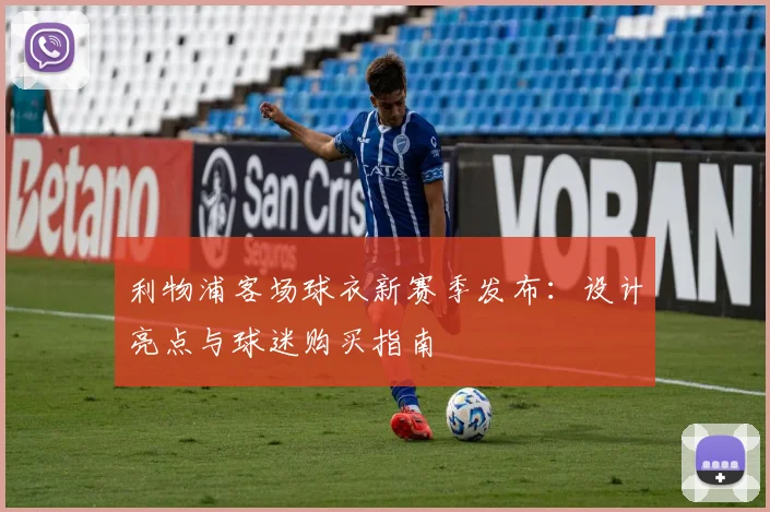 利物浦客场球衣新赛季发布：设计亮点与球迷购买指南