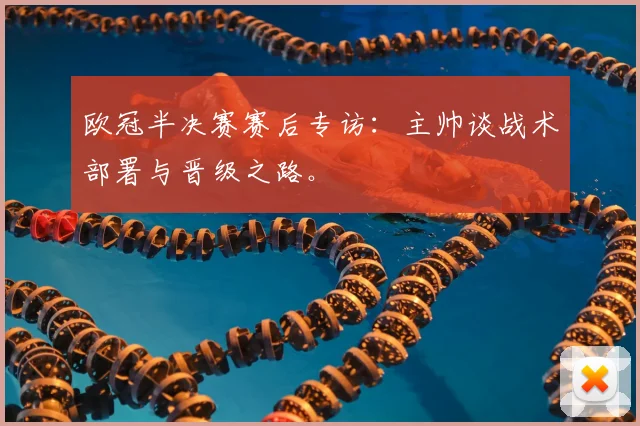 欧冠半决赛赛后专访：主帅谈战术部署与晋级之路。