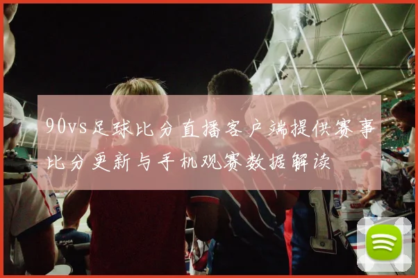 90vs足球比分直播客户端提供赛事比分更新与手机观赛数据解读