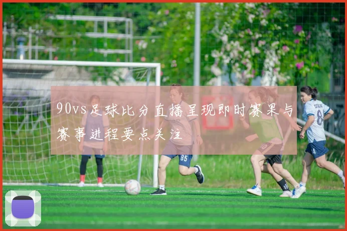 90vs足球比分直播呈现即时赛果与赛事进程要点关注
