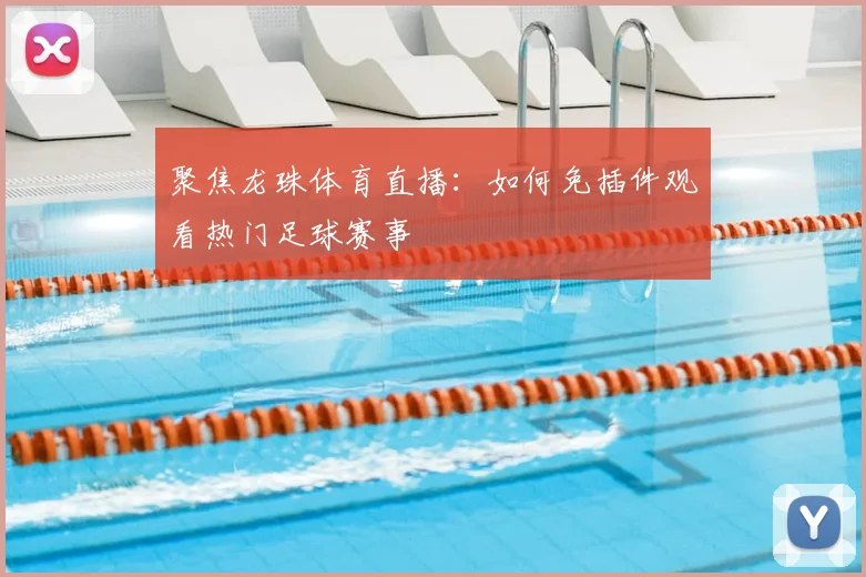 聚焦龙珠体育直播：如何免插件观看热门足球赛事