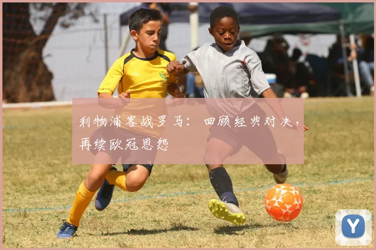 利物浦客战罗马：回顾经典对决，再续欧冠恩怨