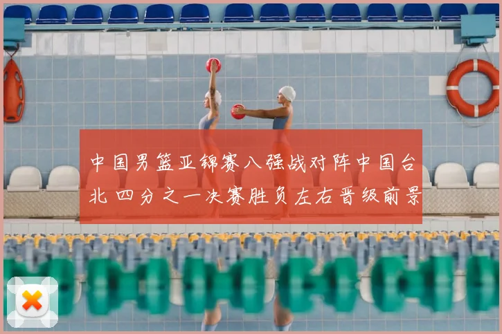 中国男篮亚锦赛八强战对阵中国台北 四分之一决赛胜负左右晋级前景